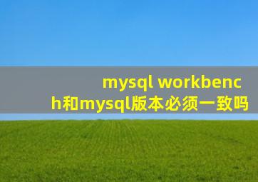 mysql workbench和mysql版本必须一致吗